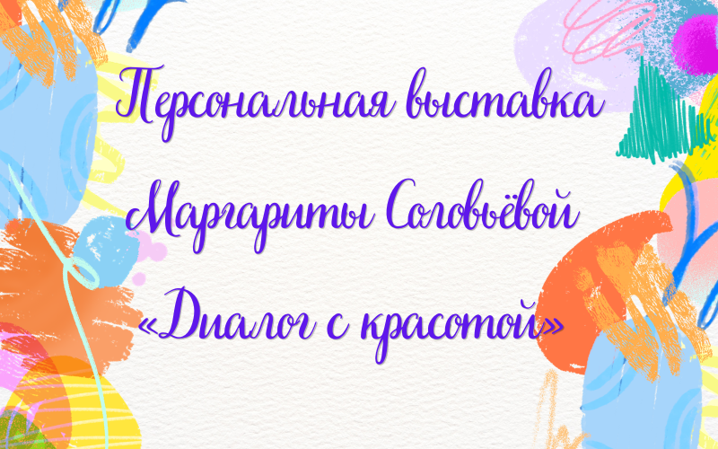 Персональная выставка Маргариты Соловьёвой «Диалог с красотой» (6+)