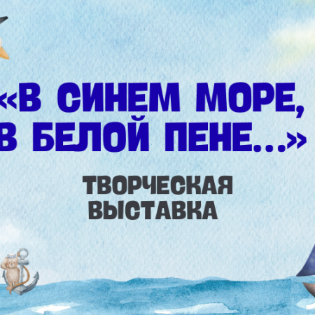 Творческая выставка «В синем море, в белой пене…» (0+) Творческая выставка «В синем море, в белой пене…» (0+)